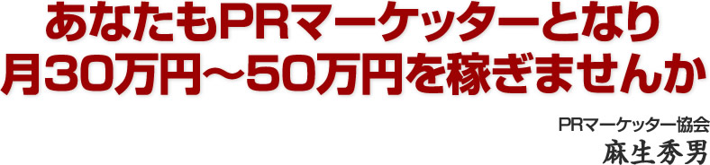 あなたもPRマーケッターとなり ⽉30万円〜50万円を稼ぎませんか　PRマーケッター協会　麻生秀男