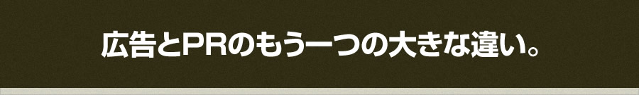 広告とPRのもう一つの大きな違い。