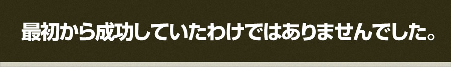 最初から成功していたわけではありませんでした。
