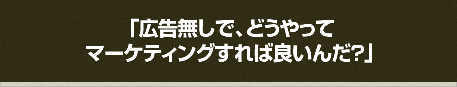 「広告無しで、どうやってマーケティングすれば良いんだ？」