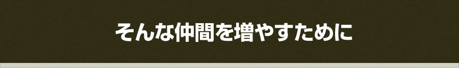 そんな仲間を増やすために