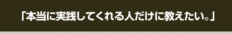 「本当に実践してくれる人だけに教えたい。」